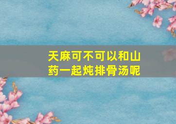 天麻可不可以和山药一起炖排骨汤呢