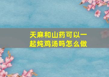 天麻和山药可以一起炖鸡汤吗怎么做