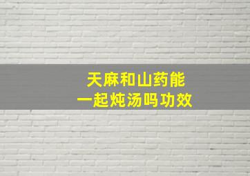 天麻和山药能一起炖汤吗功效