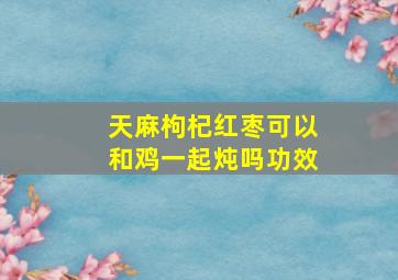 天麻枸杞红枣可以和鸡一起炖吗功效