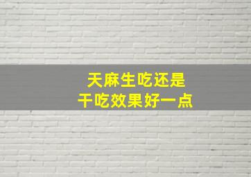 天麻生吃还是干吃效果好一点