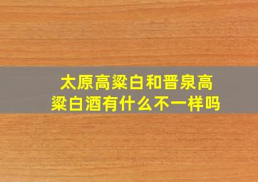 太原高粱白和晋泉高粱白酒有什么不一样吗