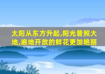 太阳从东方升起,阳光普照大地,遍地开放的鲜花更加艳丽