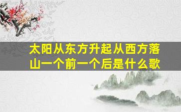 太阳从东方升起从西方落山一个前一个后是什么歌