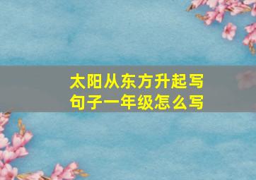 太阳从东方升起写句子一年级怎么写