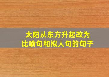 太阳从东方升起改为比喻句和拟人句的句子