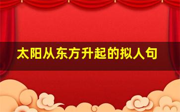 太阳从东方升起的拟人句