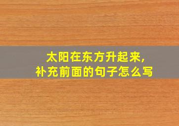 太阳在东方升起来,补充前面的句子怎么写