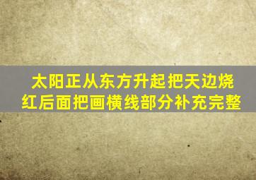 太阳正从东方升起把天边烧红后面把画横线部分补充完整