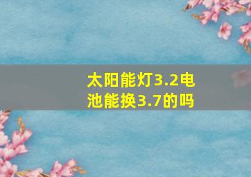 太阳能灯3.2电池能换3.7的吗