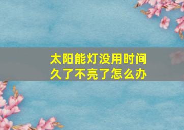 太阳能灯没用时间久了不亮了怎么办