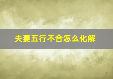 夫妻五行不合怎么化解