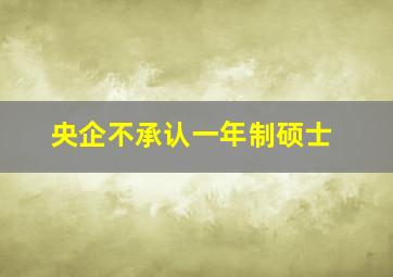 央企不承认一年制硕士