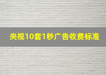 央视10套1秒广告收费标准