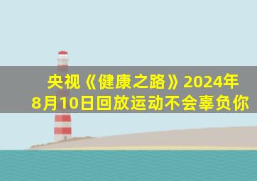 央视《健康之路》2024年8月10日回放运动不会辜负你