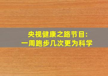 央视健康之路节目:一周跑步几次更为科学