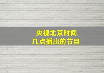 央视北京时间几点播出的节目