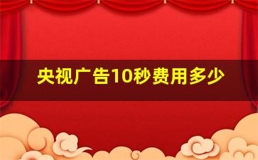 央视广告10秒费用多少