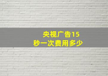 央视广告15秒一次费用多少