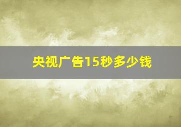 央视广告15秒多少钱