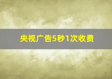 央视广告5秒1次收费