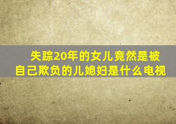 失踪20年的女儿竟然是被自己欺负的儿媳妇是什么电视