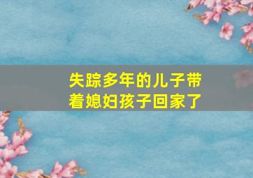 失踪多年的儿子带着媳妇孩子回家了