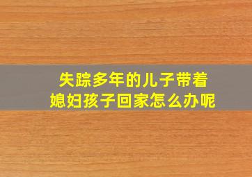 失踪多年的儿子带着媳妇孩子回家怎么办呢