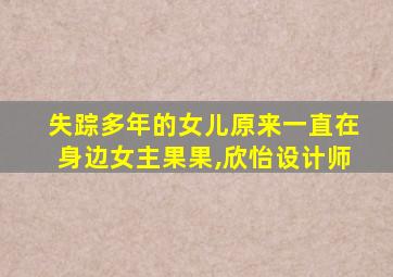 失踪多年的女儿原来一直在身边女主果果,欣怡设计师