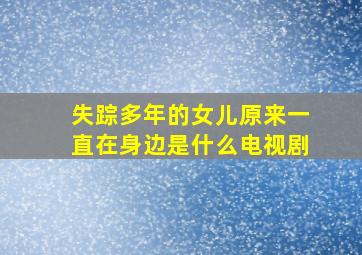 失踪多年的女儿原来一直在身边是什么电视剧