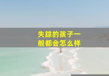 失踪的孩子一般都会怎么样