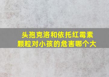 头孢克洛和依托红霉素颗粒对小孩的危害哪个大