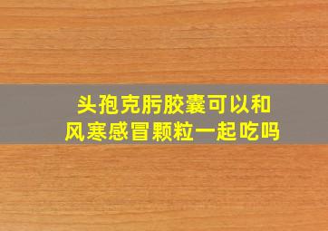 头孢克肟胶囊可以和风寒感冒颗粒一起吃吗