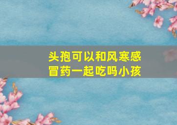 头孢可以和风寒感冒药一起吃吗小孩