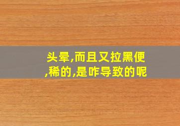 头晕,而且又拉黑便,稀的,是咋导致的呢