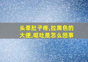 头晕肚子疼,拉黑色的大便,呕吐是怎么回事