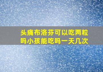 头痛布洛芬可以吃两粒吗小孩能吃吗一天几次