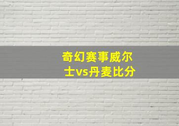 奇幻赛事威尔士vs丹麦比分