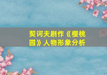 契诃夫剧作《樱桃园》人物形象分析