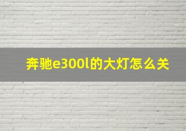 奔驰e300l的大灯怎么关