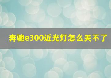 奔驰e300近光灯怎么关不了