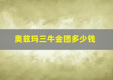 奥兹玛三牛金团多少钱