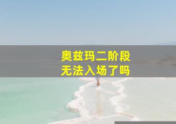 奥兹玛二阶段无法入场了吗