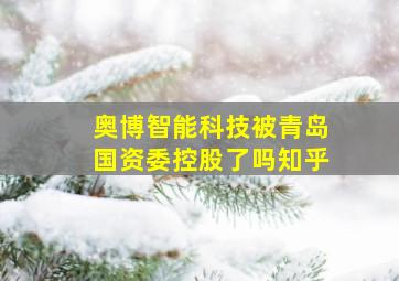 奥博智能科技被青岛国资委控股了吗知乎