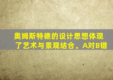 奥姆斯特德的设计思想体现了艺术与景观结合。A对B错