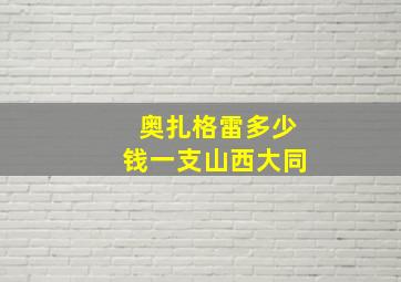 奥扎格雷多少钱一支山西大同