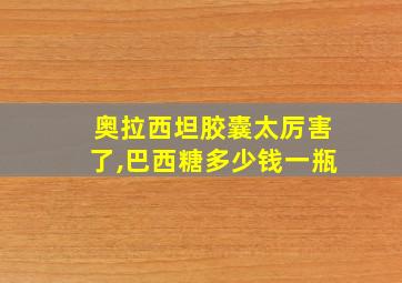 奥拉西坦胶囊太厉害了,巴西糖多少钱一瓶