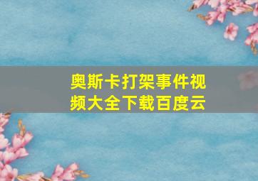 奥斯卡打架事件视频大全下载百度云