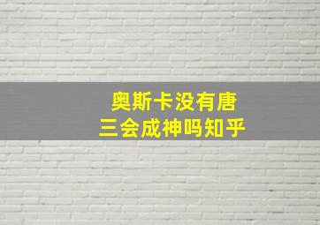 奥斯卡没有唐三会成神吗知乎