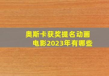 奥斯卡获奖提名动画电影2023年有哪些